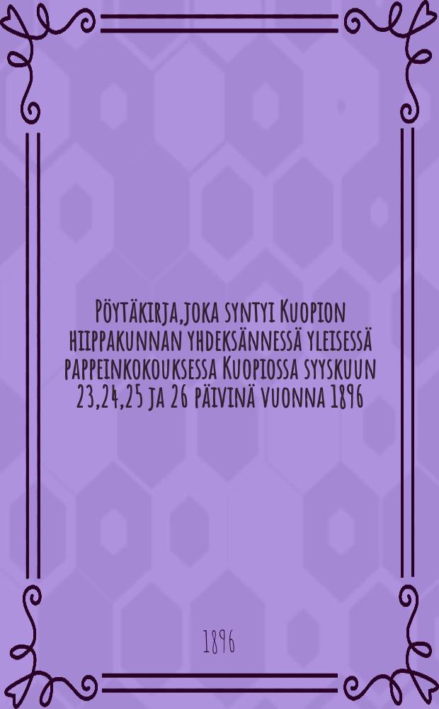 Pöytäkirja,joka syntyi Kuopion hiippakunnan yhdeksännessä yleisessä pappeinkokouksessa Kuopiossa syyskuun 23,24,25 ja 26 päivinä vuonna 1896 = Протокол общего собрания священников епархии Куопио от 1896г.