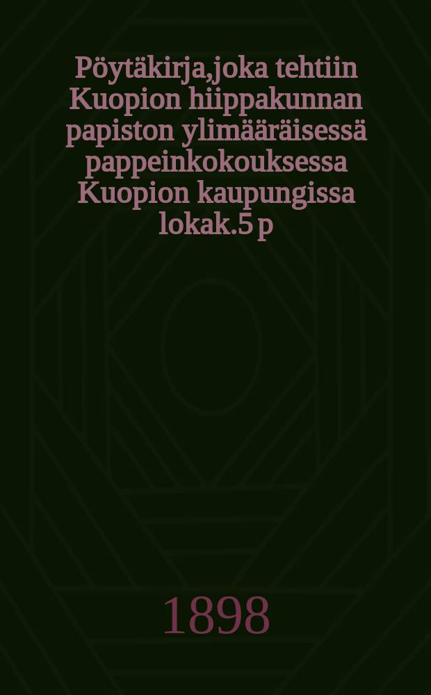 Pöytäkirja,joka tehtiin Kuopion hiippakunnan papiston ylimääräisessä pappeinkokouksessa Kuopion kaupungissa lokak.5 p:nä 1898 = Протокол чрезвычайного собрания священников епархии Куопио от 1898 г.