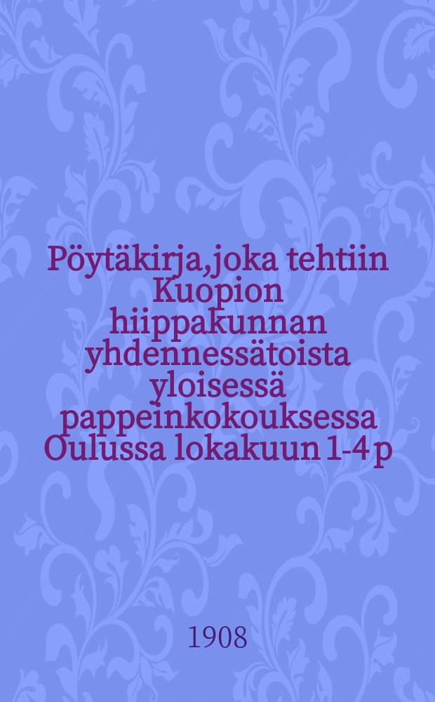 Pöytäkirja,joka tehtiin Kuopion hiippakunnan yhdennessätoista yloisessä pappeinkokouksessa Oulussa lokakuun 1-4 p:nä vuonna 1907 = Протокол собрания священников епархии Куопио от 1907 г.