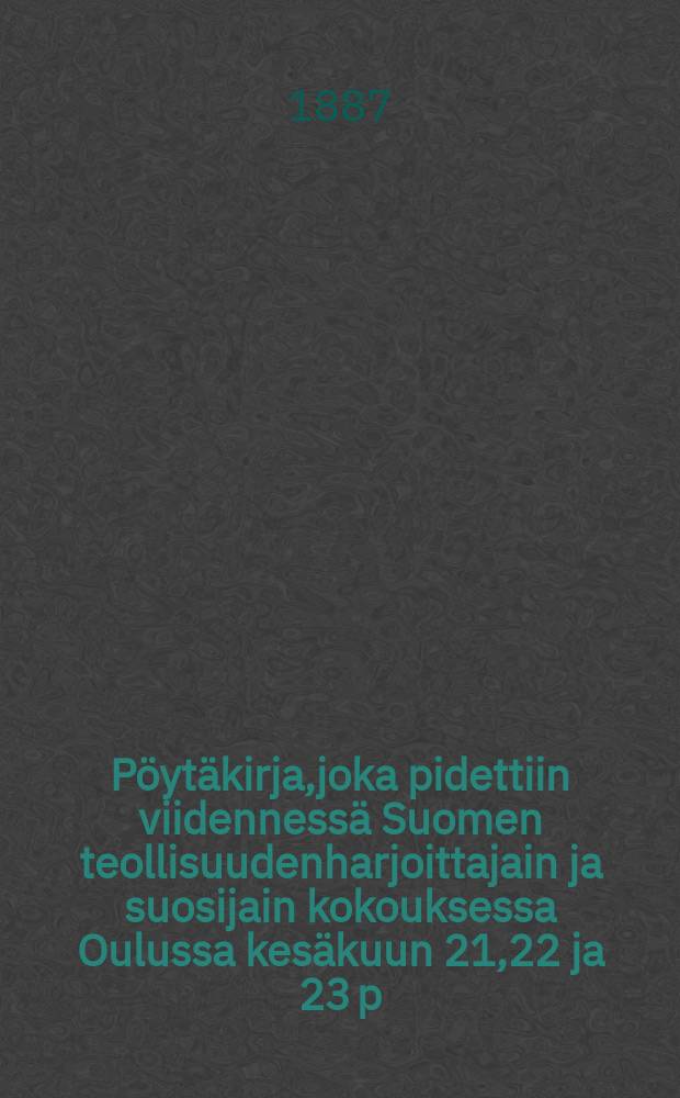 Pöytäkirja,joka pidettiin viidennessä Suomen teollisuudenharjoittajain ja suosijain kokouksessa Oulussa kesäkuun 21,22 ja 23 p:nä 1887 = Протокол 5-го общего делегатского собрания промышленников Финляндии от 1887г.
