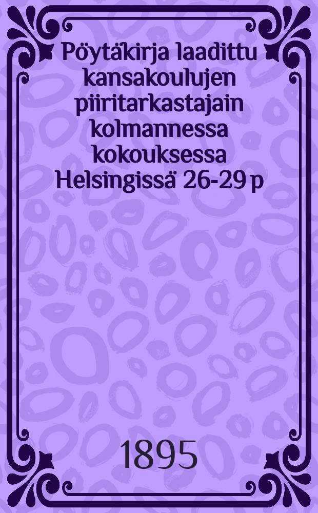 Pöytäkirja laadittu kansakoulujen piiritarkastajain kolmannessa kokouksessa Helsingissä 26-29 p:nä marrask.1894 = Протокол собрания районных инспекторов народных школ от 1894г.