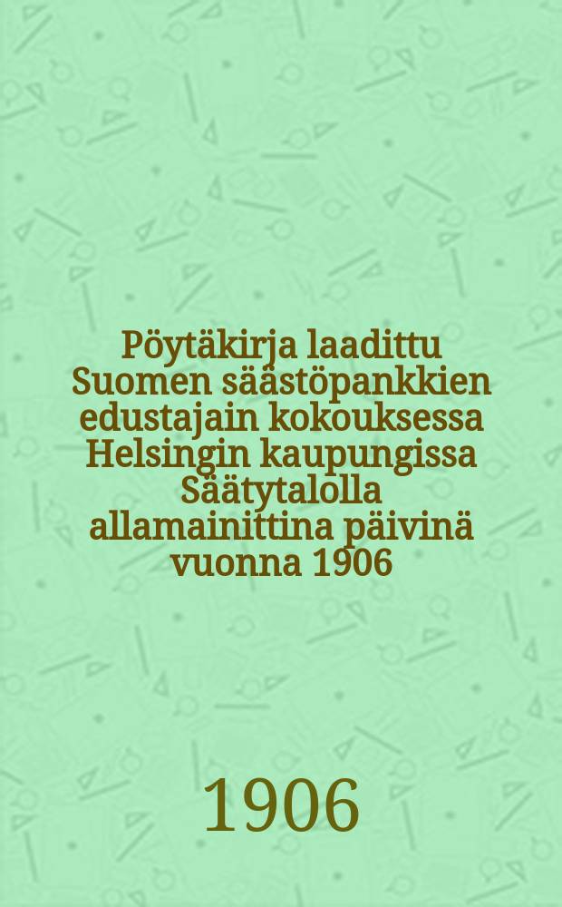 Pöytäkirja laadittu Suomen säästöpankkien edustajain kokouksessa Helsingin kaupungissa Säätytalolla allamainittina päivinä vuonna 1906 = Протокол общего собрания представителей сберегательных банков Финляндии от 1906 г.