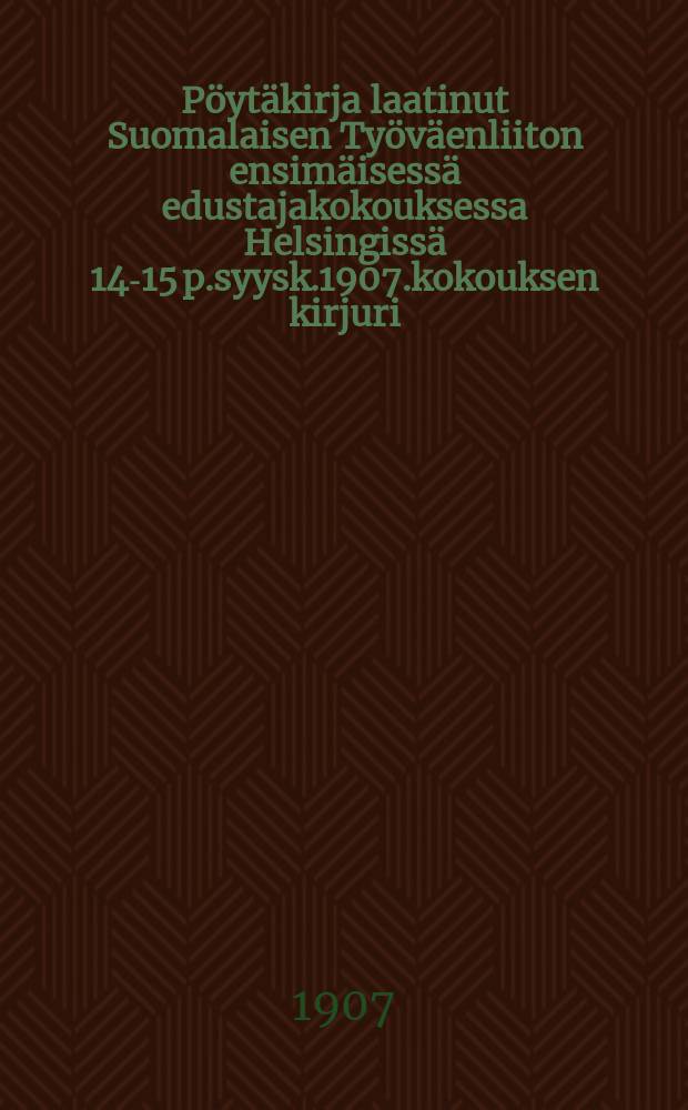 Pöytäkirja laatinut Suomalaisen Työväenliiton ensimäisessä edustajakokouksessa Helsingissä 14-15 p.syysk.1907.kokouksen kirjuri = Протокол 1-го делегатского собарния финского рабочего союза от 1907 г.