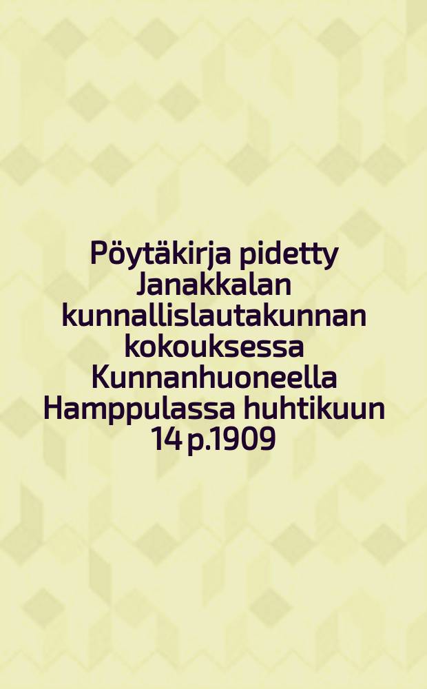 Pöytäkirja pidetty Janakkalan kunnallislautakunnan kokouksessa Kunnanhuoneella Hamppulassa huhtikuun 14 p.1909 = Протокол собрания общинного управления Янаккала от 1909 г.
