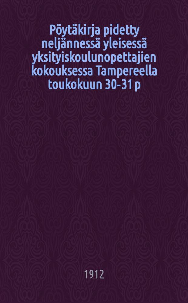 Pöytäkirja pidetty neljännessä yleisessä yksityiskoulunopettajien kokouksessa Tampereella toukokuun 30-31 p:nä 1912 = Протокол четвертого общего собрания учителей частных школ от 1912г. в Таммерфорссе