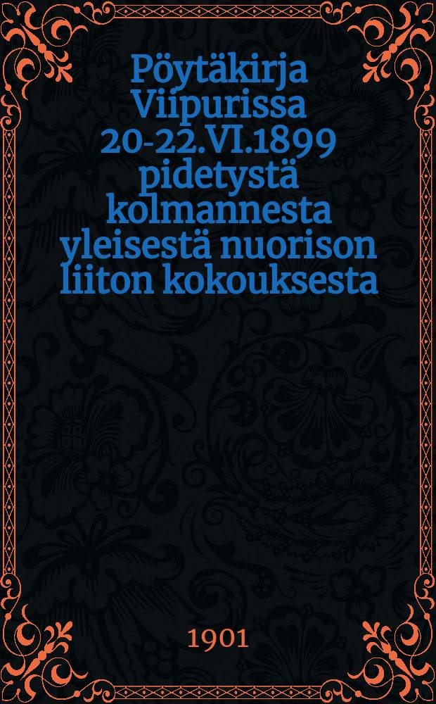 Pöytäkirja Viipurissa 20-22.VI.1899 pidetystä kolmannesta yleisestä nuorison liiton kokouksesta = Протокол 3-го общего собрания союза молодежи,состоявшегося в гор.Выборге в 1899 г.
