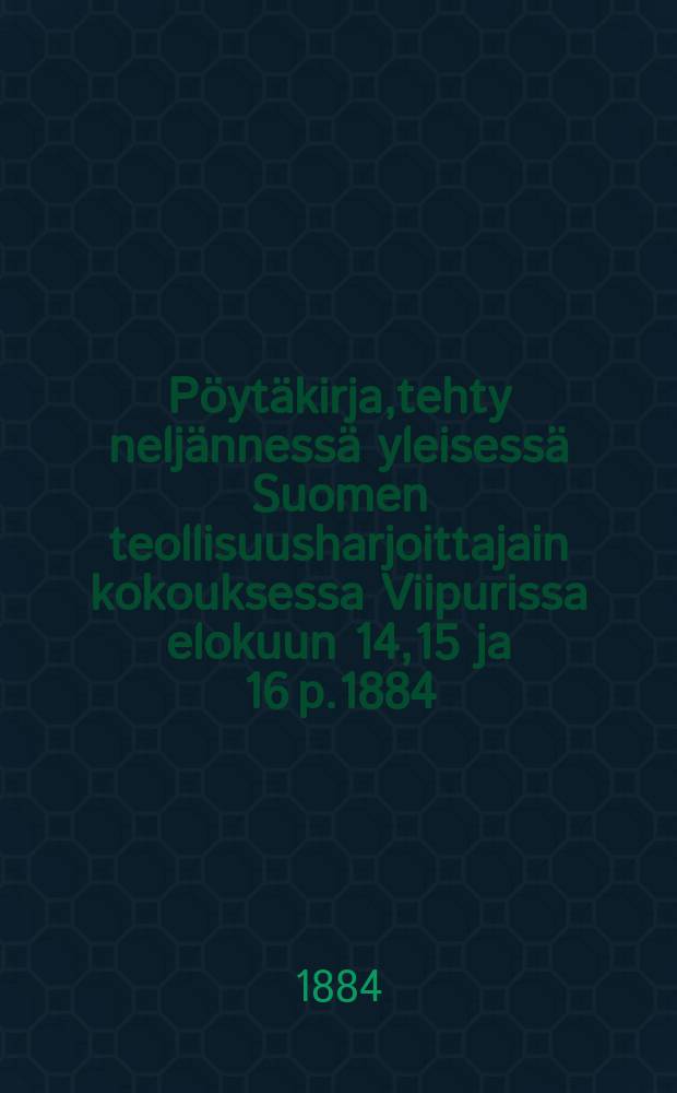 Pöytäkirja,tehty neljännessä yleisessä Suomen teollisuusharjoittajain kokouksessa Viipurissa elokuun 14,15 ja 16 p.1884 = Протокол 4-го общего собрания промышленников Финляндии от 1884г.