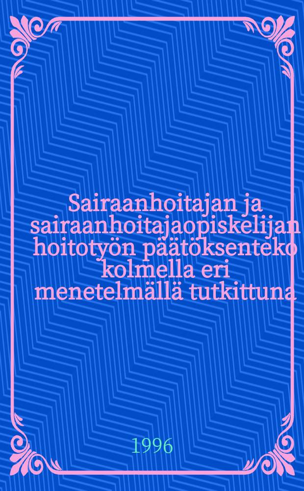 Sairaanhoitajan ja sairaanhoitajaopiskelijan hoitoty&ouml;n p&auml;&auml;t&ouml;ksenteko kolmella eri menetelm&auml;ll&auml; tutkittuna