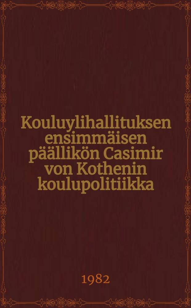Kouluylihallituksen ensimmäisen päällikön Casimir von Kothenin koulupolitiikka = The school policy of Casimir von Kothen, the first director of the Board of Education : Taustaa, tavoitteita, tuloksia : Background, objectives, results : Diss.
