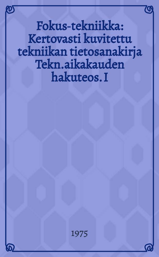 Fokus-tekniikka : Kertovasti kuvitettu tekniikan tietosanakirja Tekn.aikakauden hakuteos. I : Vivusta avaruuslentoihin-tekniikan historia