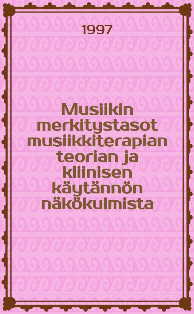 Musiikin merkitystasot musiikkiterapian teorian ja kliinisen k&auml;yt&auml;nn&ouml;n n&auml;k&ouml;kulmista : Diss