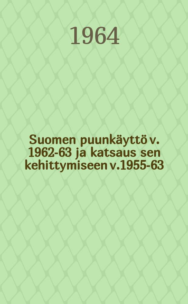 Suomen puunkäyttö v. 1962-63 ja katsaus sen kehittymiseen v.1955-63 = Finland's wood utilization in 1962-63 and a review of it's development in 1955-63