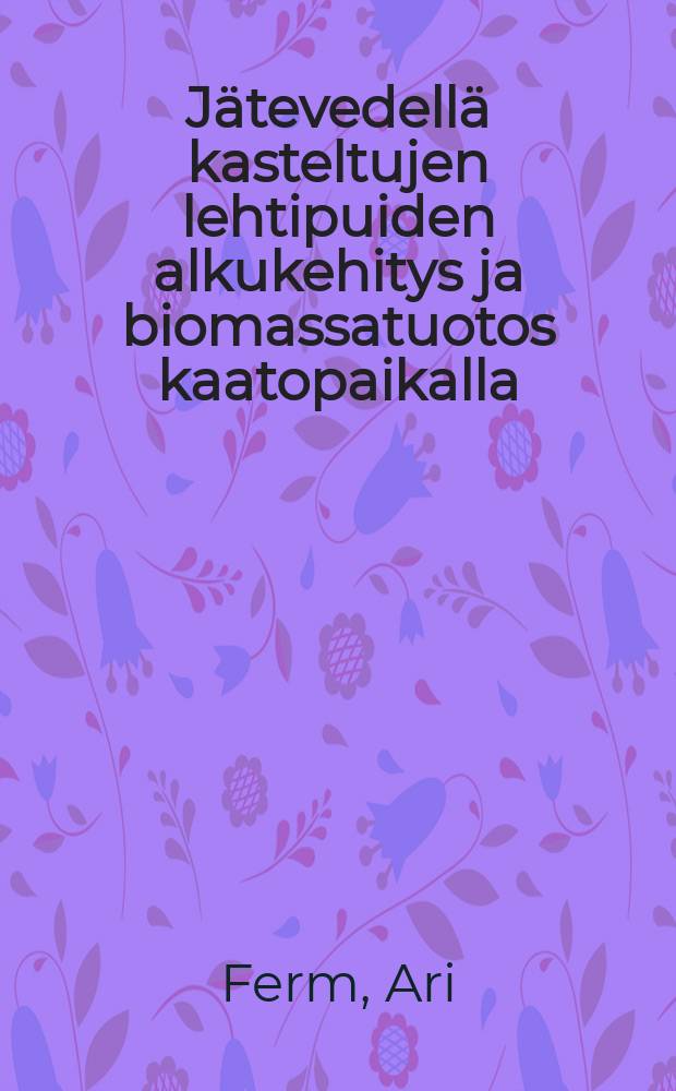Jätevedellä kasteltujen lehtipuiden alkukehitys ja biomassatuotos kaatopaikalla = Early growth and biomass production of some hardwoods grown on sanitary landfill and irrigated with leachate waste-water