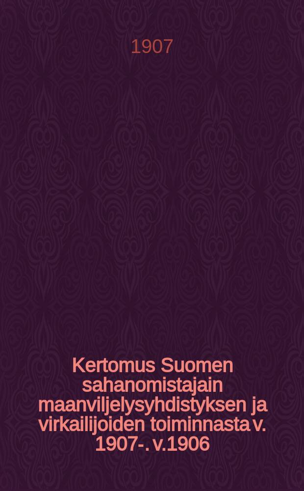 Kertomus Suomen sahanomistajain maanviljelysyhdistyksen ja virkailijoiden toiminnasta v. 1907-. v.1906