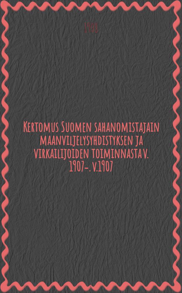 Kertomus Suomen sahanomistajain maanviljelysyhdistyksen ja virkailijoiden toiminnasta v. 1907-. v.1907
