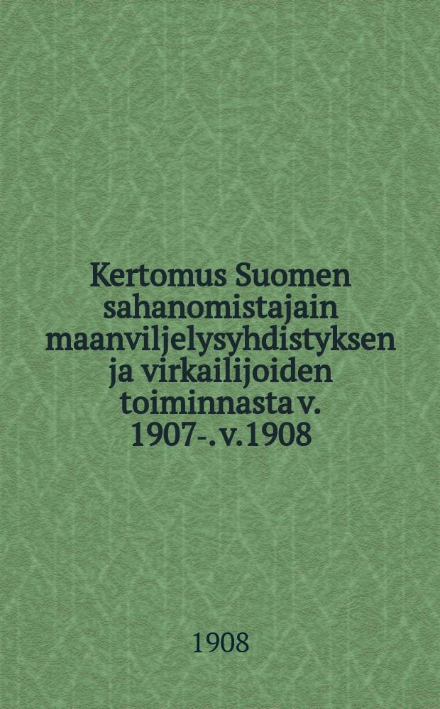 Kertomus Suomen sahanomistajain maanviljelysyhdistyksen ja virkailijoiden toiminnasta v. 1907-. v.1908