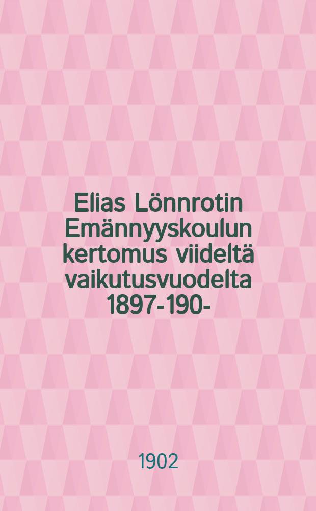 Elias Lönnrotin Emännyyskoulun kertomus viideltä vaikutusvuodelta 1897-1902- = Школа для хозяек. Школа им. Элиаса Лёнрота