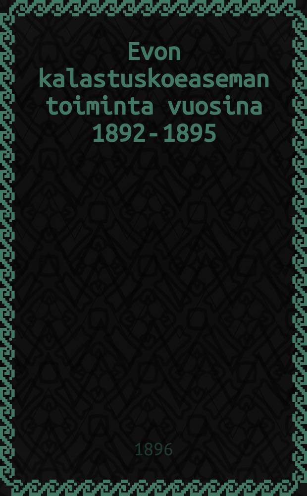 Evon kalastuskoeaseman toiminta vuosina 1892-1895 = Отчёты о деятельности опытной станции по рыболовству и рыбоводству в Эво за 1892-1895 г.