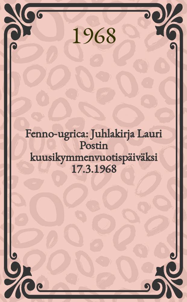 Fenno-ugrica : Juhlakirja Lauri Postin kuusikymmenvuotispäiväksi 17.3.1968