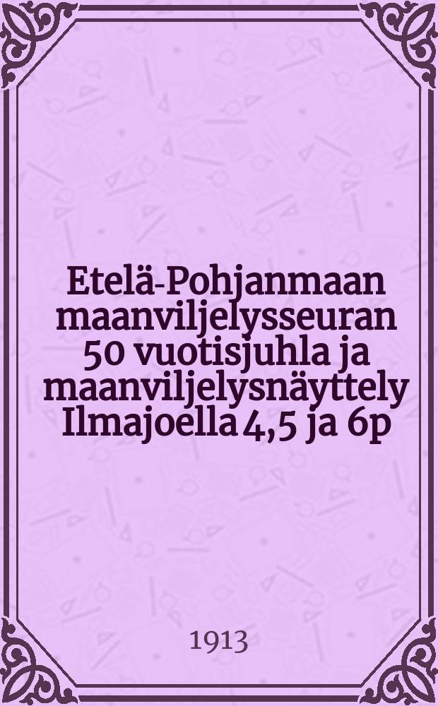 Etelä-Pohjanmaan maanviljelysseuran 50 vuotisjuhla ja maanviljelysnäyttely Ilmajoella 4,5 ja 6p:nä heinäk. 1913 : Maanviljelysnäyttelyn luettelo sekä tiedonantoja juhla-ja näyttely-yleisölle = Перечень экспонатов на сельскохозяйственной выставке в Илмаиоки, посвящённый 50-ти летию сельскохозяйственного общества южной части северной Финляндии в 1913 г.