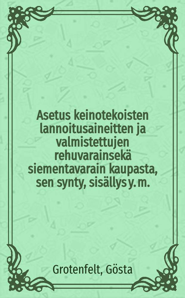 Asetus keinotekoisten lannoitusaineitten ja valmistettujen rehuvarainsek&auml; siementavarain kaupasta, sen synty, sis&auml;llys y. m. : Selitys, jonka maanviljelyshallituksen pyynn&ouml;st&auml; laati G&ouml;sta Grotenfelt = Торговля искусственным удобрением в Финляндии.