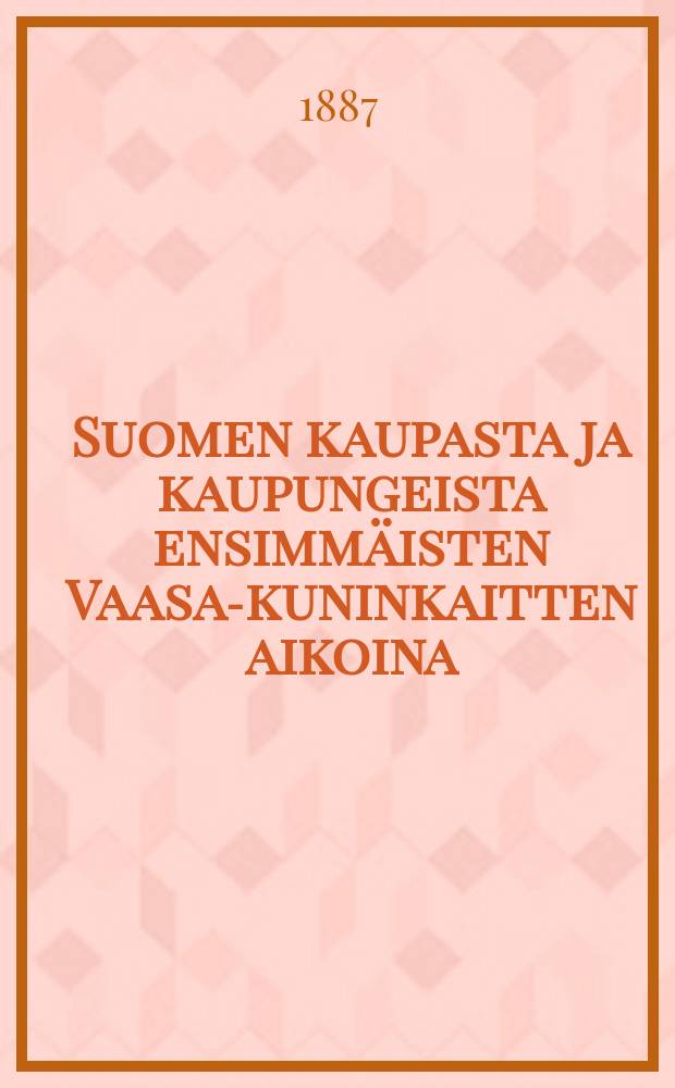 Suomen kaupasta ja kaupungeista ensimmäisten Vaasa-kuninkaitten aikoina : Akatemiallinen väitöskirja jonka kirj = О финских городах и торговле в период владычества первых королей Ваавы.