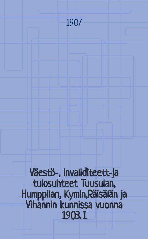 Väestö-, invaliditeetti- ja tulosuhteet Tuusulan, Humppilan, Kymin,Räisälän ja Vihannin kunnissa vuonna 1903. I : Teksti tilastollinentutkimus = Население, инвалидность и доходность в приходах Туусала, Хумппила, Кюми,Вайсяла и Вихани.