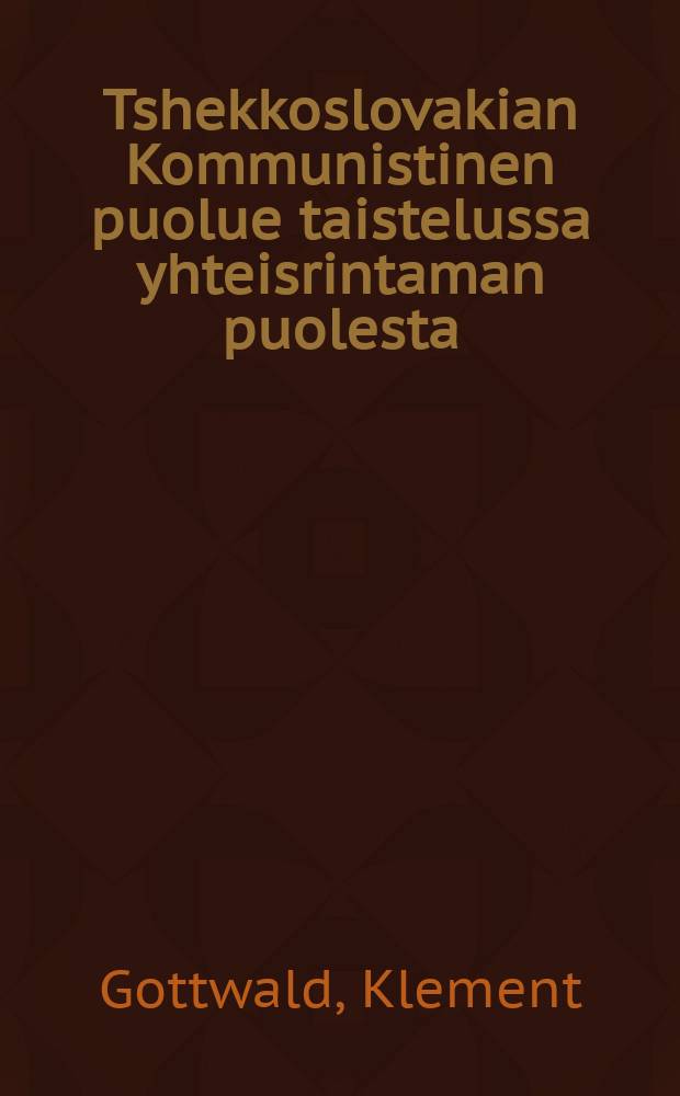 Tshekkoslovakian Kommunistinen puolue taistelussa yhteisrintaman puolesta = Kompartija Èehoslovakii v borÂbe za edinyj front : kominternin VII maailmankongressissa elokuun 7 p:nä 1935pidetty puhe