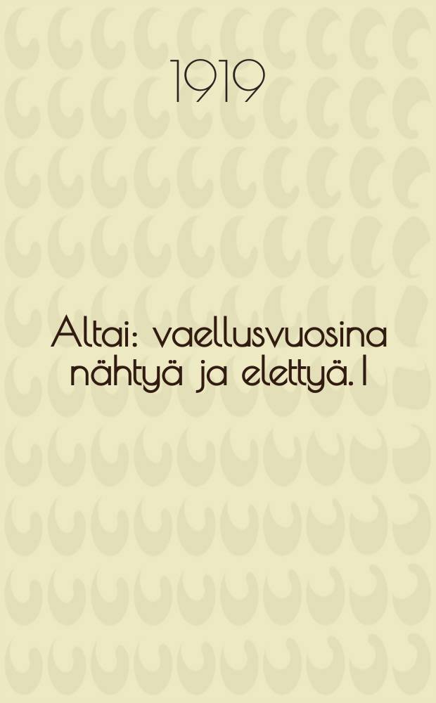 Altai : vaellusvuosina nähtyä ja elettyä. I