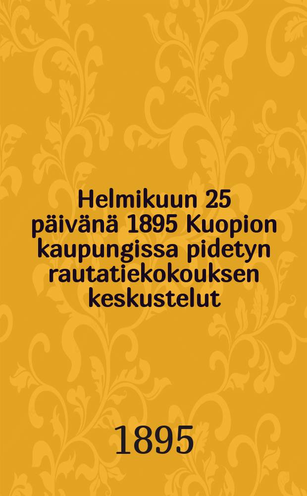 Helmikuun 25 p&auml;iv&auml;n&auml; 1895 Kuopion kaupungissa pidetyn rautatiekokouksen keskustelut = Прения на собрании представителей общины и города Куопио по вопросу о постройке жел. дор. ветки между линиями Вааза и Саво в 1895 г.