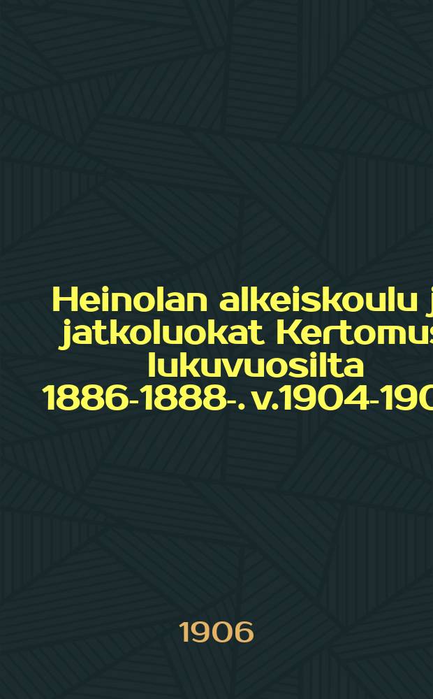 Heinolan alkeiskoulu ja jatkoluokat Kertomus lukuvuosilta 1886-1888-. v.1904-1906