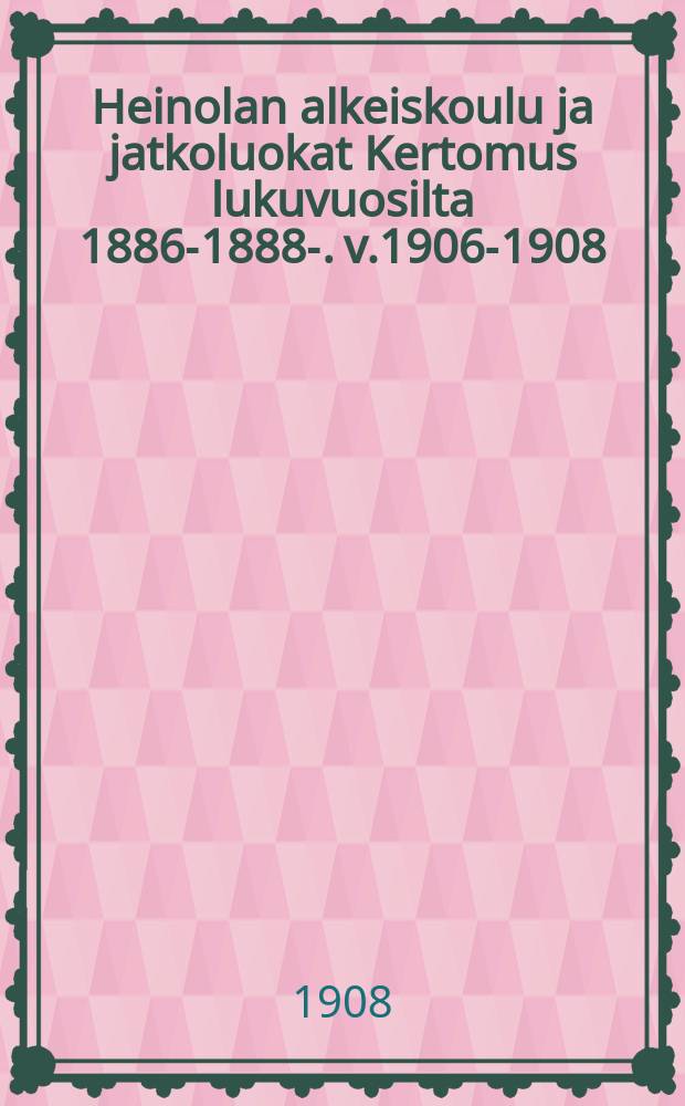 Heinolan alkeiskoulu ja jatkoluokat Kertomus lukuvuosilta 1886-1888-. v.1906-1908