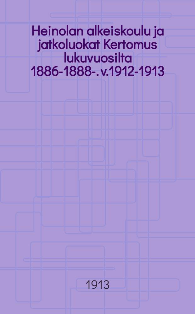 Heinolan alkeiskoulu ja jatkoluokat Kertomus lukuvuosilta 1886-1888-. v.1912-1913