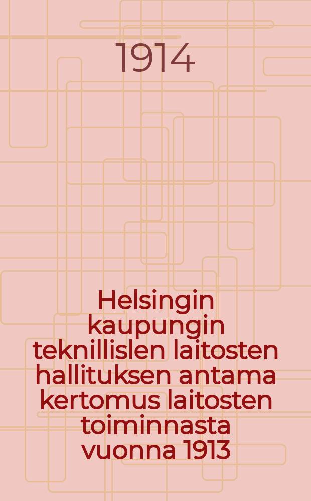 Helsingin kaupungin teknillislen laitosten hallituksen antama kertomus laitosten toiminnasta vuonna 1913 = Отчет управления технических предприятий гор. Хельсинки