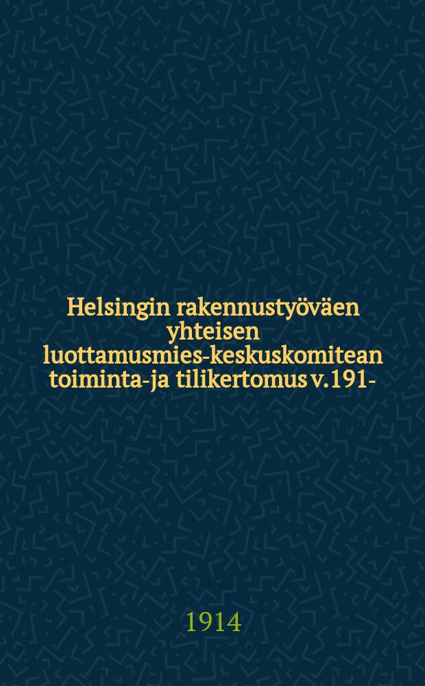 Helsingin rakennustyöväen yhteisen luottamusmies-keskuskomitean toiminta-ja tilikertomus v.1913- = Отчет о деятельности доверенных лиц Гельсингфорских строительных рабочих.