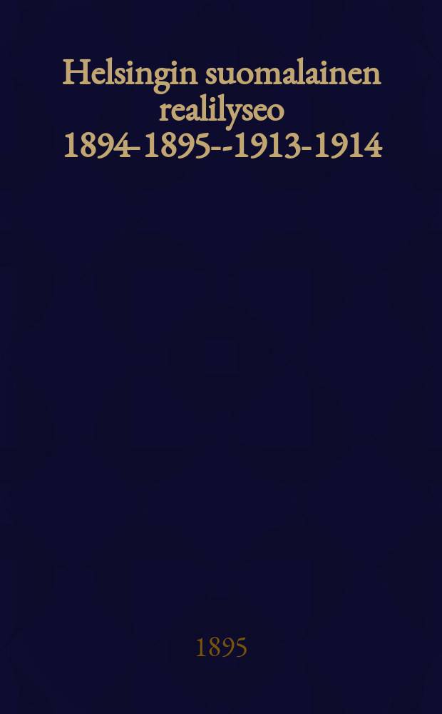 Helsingin suomalainen realilyseo 1894-1895--1913-1914 = Гельсингфоргский финский реальный лицей.