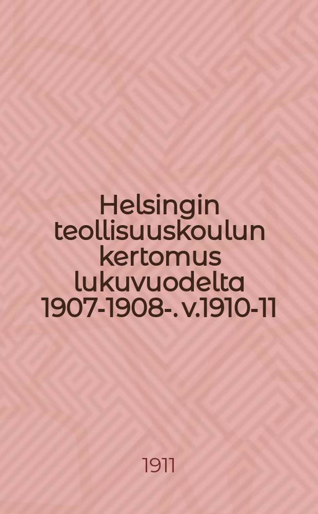 Helsingin teollisuuskoulun kertomus lukuvuodelta 1907-1908-. v.1910-11