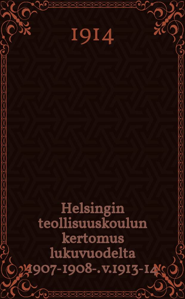 Helsingin teollisuuskoulun kertomus lukuvuodelta 1907-1908-. v.1913-14