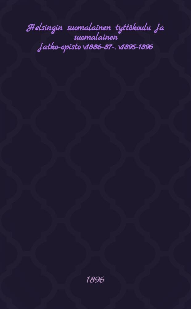 Helsingin suomalainen tyttökoulu ja suomalainen jatko-opisto v.1886-87-. v.1895-1896