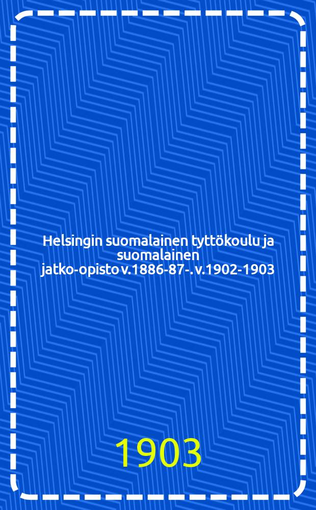 Helsingin suomalainen tyttökoulu ja suomalainen jatko-opisto v.1886-87-. v.1902-1903