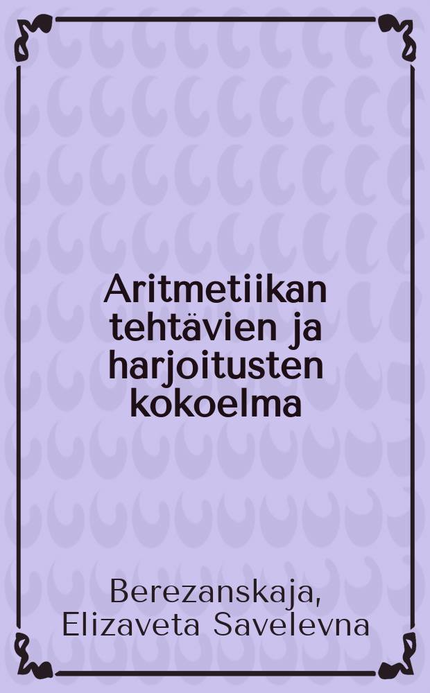 Aritmetiikan teht&auml;vien ja harjoitusten kokoelma : vajaakeski-ja keskikoulun V luokkaa varten
