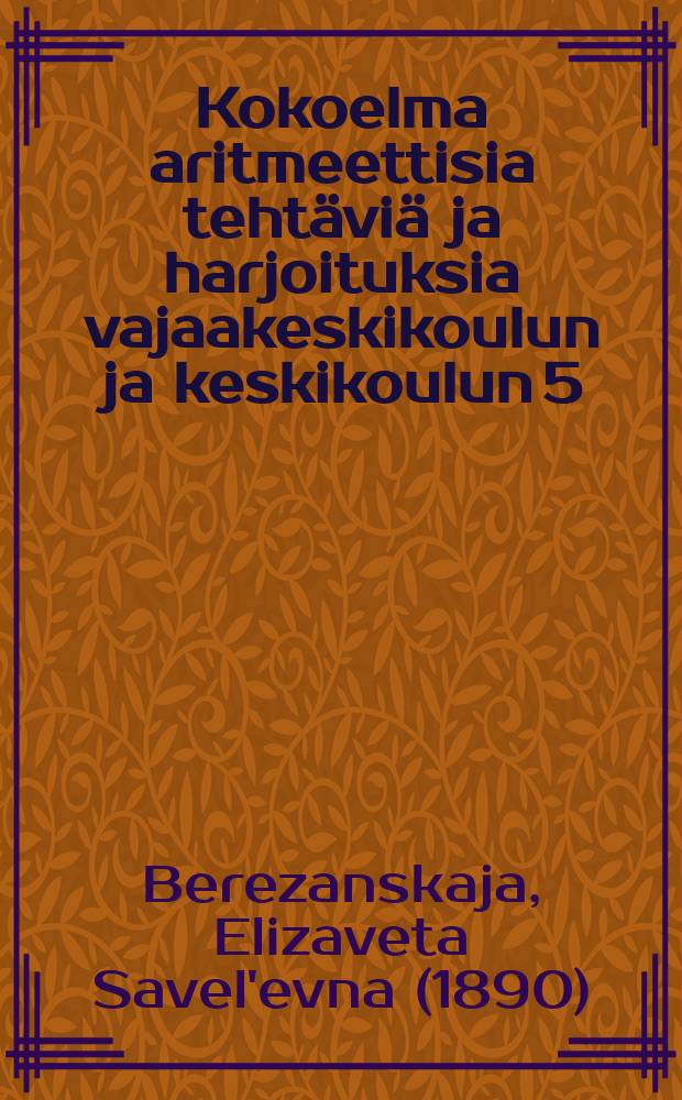 Kokoelma aritmeettisia tehtäviä ja harjoituksia vajaakeskikoulun ja keskikoulun 5:ttä ja 6:tta luokkaa varten. : 4:jäs korjattu painos