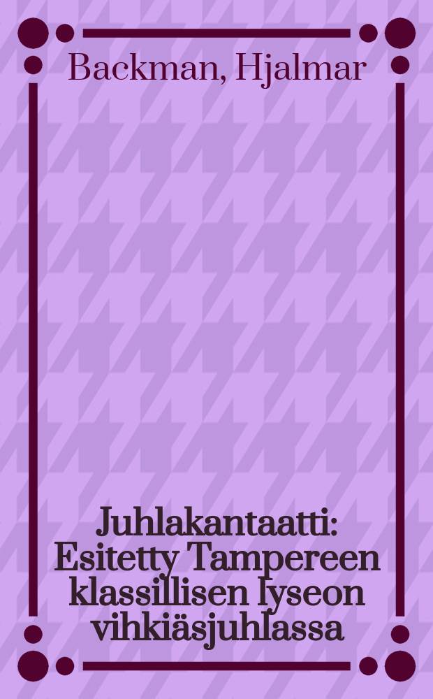 Juhlakantaatti : Esitetty Tampereen klassillisen lyseon vihkiäsjuhlassa