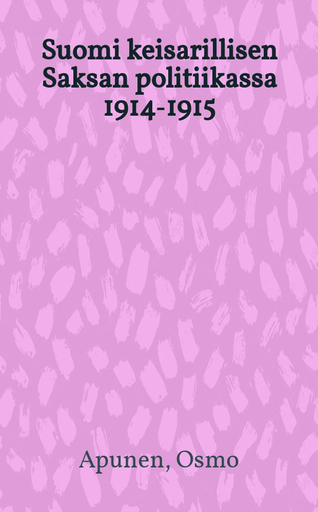 Suomi keisarillisen Saksan politiikassa 1914-1915 = Mit einer deutschen Zusammenfassung: Finnland in der deutschen Politik der Jahre 1914-1915 : Väitöskirja : Esitetään Helsingin ylipiston Valtiotieteellisen tiedekunnan suostumuksella