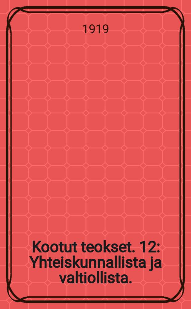 Kootut teokset. 12 : Yhteiskunnallista ja valtiollista.