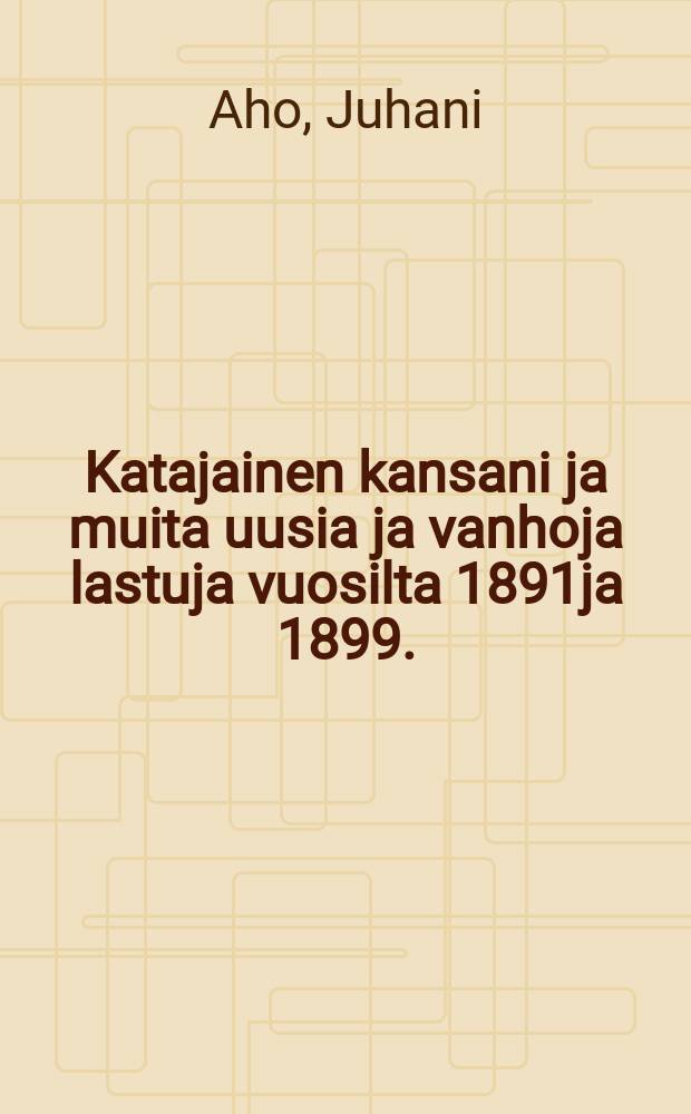 Katajainen kansani ja muita uusia ja vanhoja lastuja vuosilta 1891ja 1899. = Горемычный народ