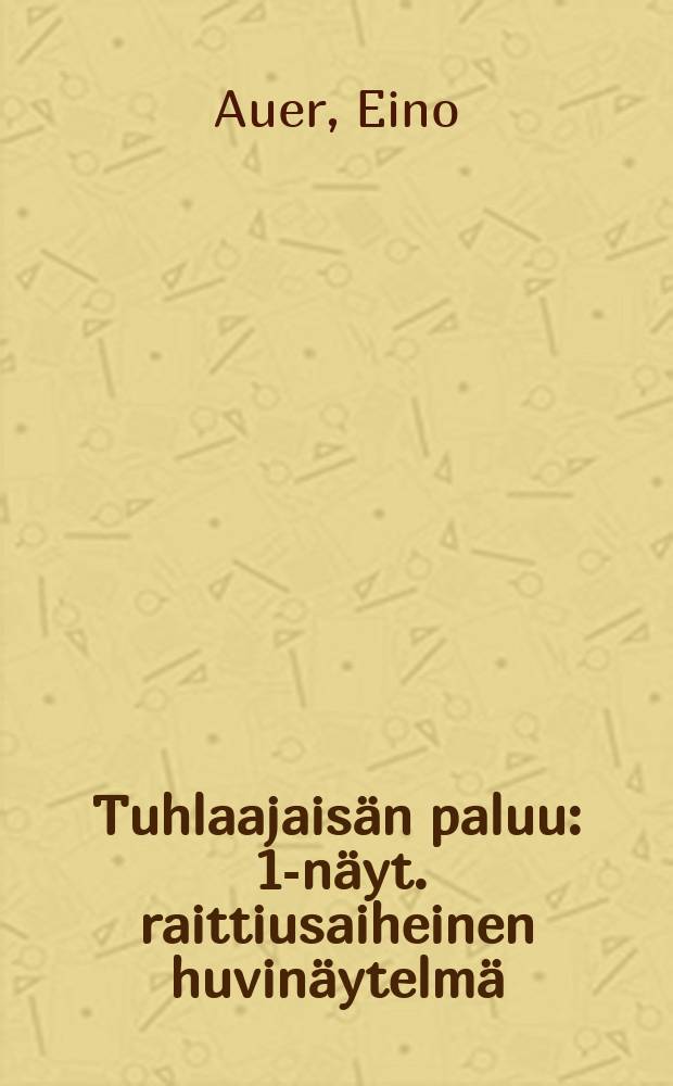 Tuhlaajais&auml;n paluu : 1-n&auml;yt. raittiusaiheinen huvin&auml;ytelm&auml;