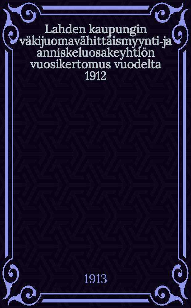 Lahden kaupungin väkijuomavähittäismyynti-ja anniskeluosakeyhtiön vuosikertomus vuodelta 1912 = Годовой отчет акционерного общества рознично-распивочной продажи спиртных напитков в г.Лахти за 1912г.