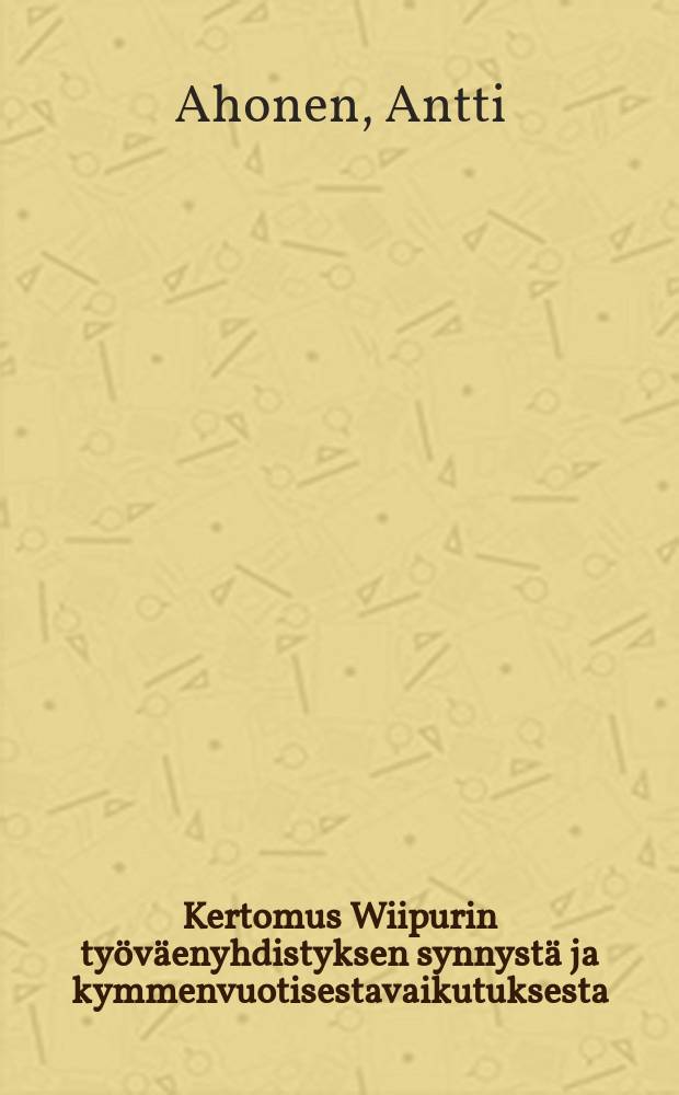 Kertomus Wiipurin työväenyhdistyksen synnystä ja kymmenvuotisestavaikutuksesta = Отчет о возникновении Союза рабочих г.Выборга и его десятилетней деятельности.