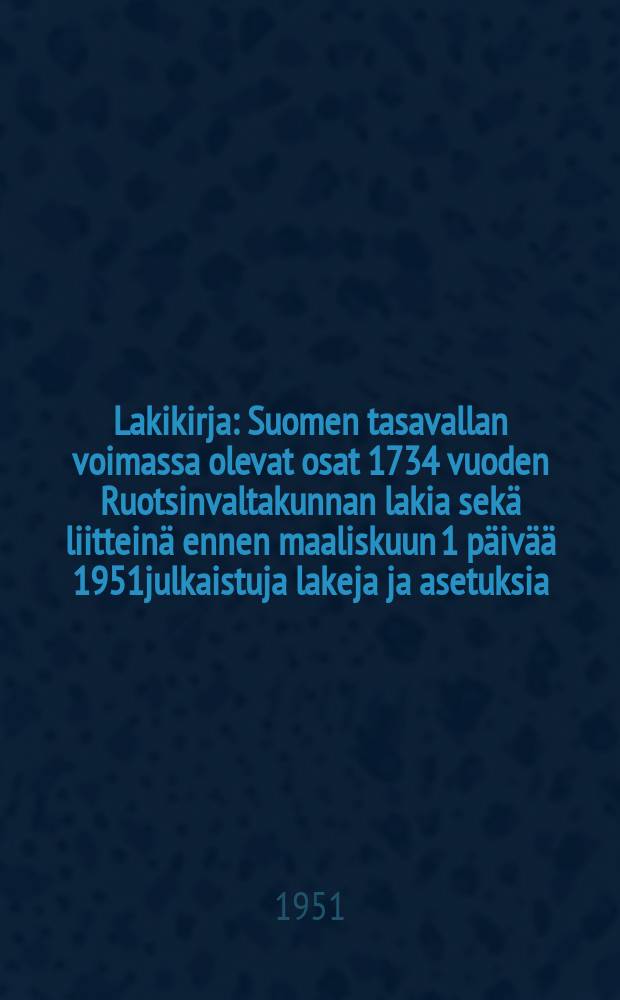 Lakikirja : Suomen tasavallan voimassa olevat osat 1734 vuoden Ruotsinvaltakunnan lakia sekä liitteinä ennen maaliskuun 1 päivää 1951julkaistuja lakeja ja asetuksia